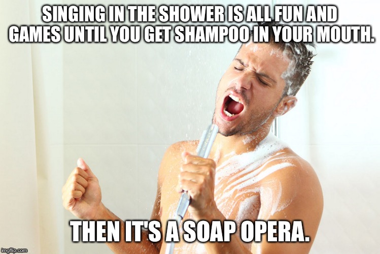 shower singing | SINGING IN THE SHOWER IS ALL FUN AND GAMES UNTIL YOU GET SHAMPOO IN YOUR MOUTH. THEN IT'S A SOAP OPERA. | image tagged in shower singing | made w/ Imgflip meme maker