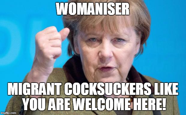 Angela Merkel | WOMANISER; MIGRANT COCKSUCKERS LIKE YOU ARE WELCOME HERE! | image tagged in angela merkel | made w/ Imgflip meme maker