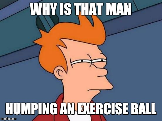 Futurama Fry Meme | WHY IS THAT MAN HUMPING AN EXERCISE BALL | image tagged in memes,futurama fry | made w/ Imgflip meme maker