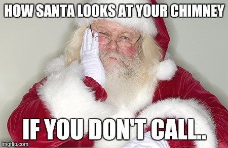 Sad Santa | HOW SANTA LOOKS AT YOUR CHIMNEY; IF YOU DON'T CALL.. | image tagged in sad santa | made w/ Imgflip meme maker
