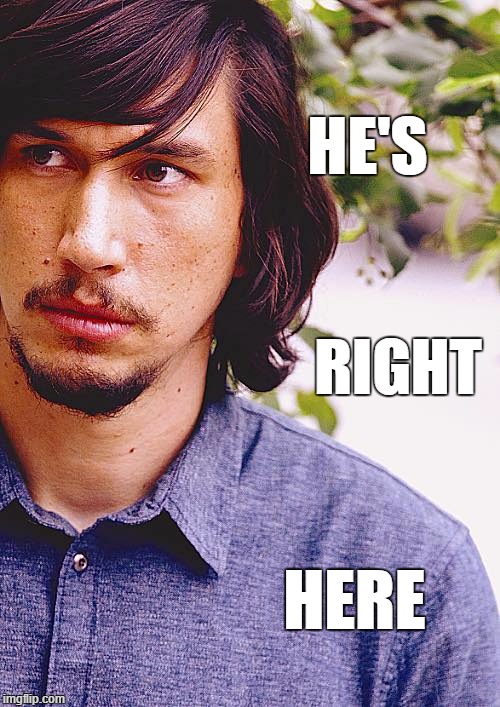HE'S RIGHT HERE | HE'S; RIGHT; HERE | image tagged in adam driver | made w/ Imgflip meme maker