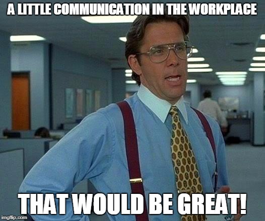 That would be great cummuncation | A LITTLE COMMUNICATION IN THE WORKPLACE; THAT WOULD BE GREAT! | image tagged in memes,that would be great,communication | made w/ Imgflip meme maker