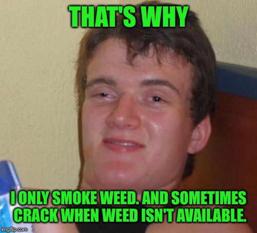 10 Guy Meme | THAT'S WHY I ONLY SMOKE WEED. AND SOMETIMES CRACK WHEN WEED ISN'T AVAILABLE. | image tagged in memes,10 guy | made w/ Imgflip meme maker