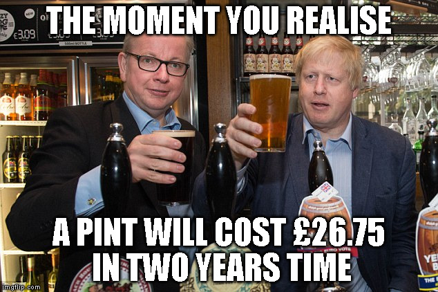 Gove Boris | THE MOMENT YOU REALISE; A PINT WILL COST £26.75 IN TWO YEARS TIME | image tagged in gove boris | made w/ Imgflip meme maker