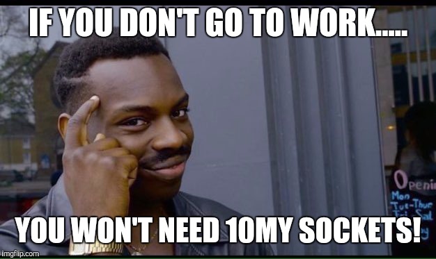 Roll Safe Think About It Meme | IF YOU DON'T GO TO WORK..... YOU WON'T NEED 10MY SOCKETS! | image tagged in thinking black guy | made w/ Imgflip meme maker