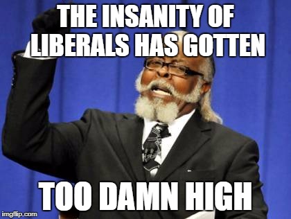 Too Damn High Meme | THE INSANITY OF LIBERALS HAS GOTTEN; TOO DAMN HIGH | image tagged in memes,too damn high,stupid liberals,liberal logic,liberal hypocrisy | made w/ Imgflip meme maker