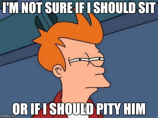 I'M NOT SURE IF I SHOULD SIT OR IF I SHOULD PITY HIM | image tagged in memes,futurama fry | made w/ Imgflip meme maker