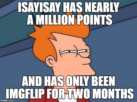 And I only get 50k from a year and a half | ISAYISAY HAS NEARLY A MILLION POINTS; AND HAS ONLY BEEN IMGFLIP FOR TWO MONTHS | image tagged in memes,futurama fry,dank memes,meanwhile on imgflip,isayisay,ironic | made w/ Imgflip meme maker