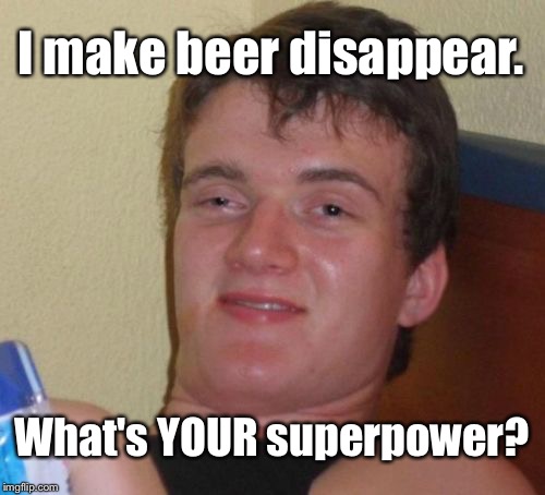 10 Guy Meme | I make beer disappear. What's YOUR superpower? | image tagged in memes,10 guy | made w/ Imgflip meme maker