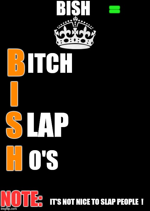Keep Calm And Carry On Black Meme | BISH; =; B; ITCH; I; S; LAP; H; O'S; NOTE:; IT'S NOT NICE TO SLAP PEOPLE  ! | image tagged in memes,keep calm and carry on black | made w/ Imgflip meme maker