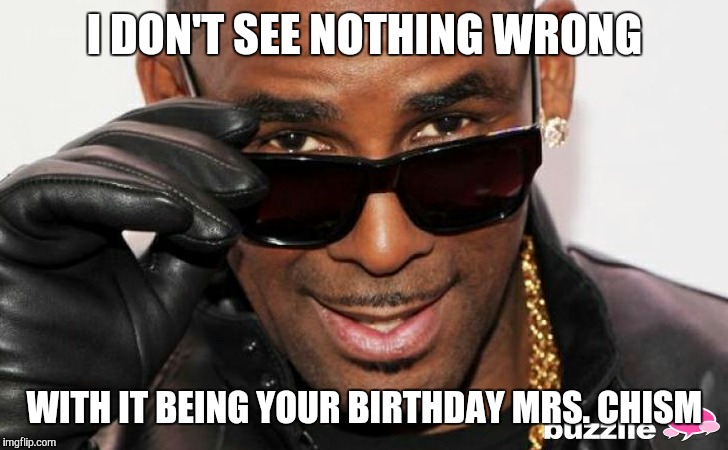 R kelly | I DON'T SEE NOTHING WRONG; WITH IT BEING YOUR BIRTHDAY MRS. CHISM | image tagged in r kelly | made w/ Imgflip meme maker