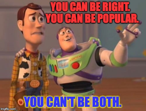 why can't it be who you know AND what you know?  ) : | YOU CAN BE RIGHT.  YOU CAN BE POPULAR. YOU CAN'T BE BOTH. | image tagged in memes,buzz driving woody,funny,life,success,x x everywhere | made w/ Imgflip meme maker