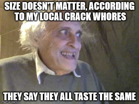SIZE DOESN'T MATTER, ACCORDING TO MY LOCAL CRACK W**RES THEY SAY THEY ALL TASTE THE SAME | made w/ Imgflip meme maker