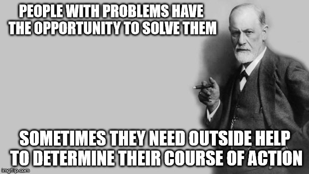 Sigmund Freud | PEOPLE WITH PROBLEMS HAVE THE OPPORTUNITY TO SOLVE THEM SOMETIMES THEY NEED OUTSIDE HELP TO DETERMINE THEIR COURSE OF ACTION | image tagged in sigmund freud | made w/ Imgflip meme maker