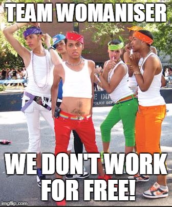 Homo Thugs | TEAM WOMANISER; WE DON'T WORK FOR FREE! | image tagged in homo thugs | made w/ Imgflip meme maker