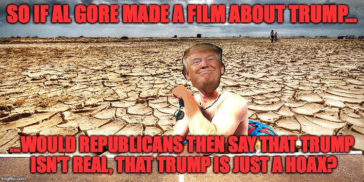 SO IF AL GORE MADE A FILM ABOUT TRUMP... ...WOULD REPUBLICANS THEN SAY THAT TRUMP ISN'T REAL, THAT TRUMP IS JUST A HOAX? | image tagged in trump,al gore,climate change | made w/ Imgflip meme maker
