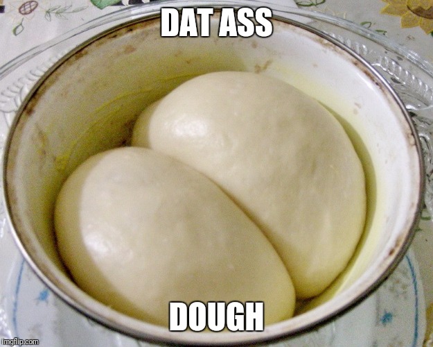 I KNEAD DAT | DAT ASS; DOUGH | image tagged in dat ass,dough | made w/ Imgflip meme maker