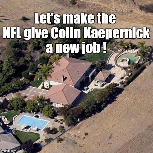 Let's make the NFL give Colin Kaepernick a new job. Nobody wants him to be homeless, right? | Let's make the NFL give Colin Kaepernick a new job ! | image tagged in colin kaepernick's house,colin kaepernick,nfl,free speech | made w/ Imgflip meme maker