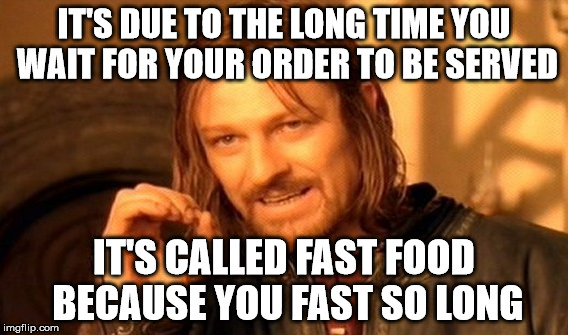 One Does Not Simply Meme | IT'S DUE TO THE LONG TIME YOU WAIT FOR YOUR ORDER TO BE SERVED IT'S CALLED FAST FOOD BECAUSE YOU FAST SO LONG | image tagged in memes,one does not simply | made w/ Imgflip meme maker
