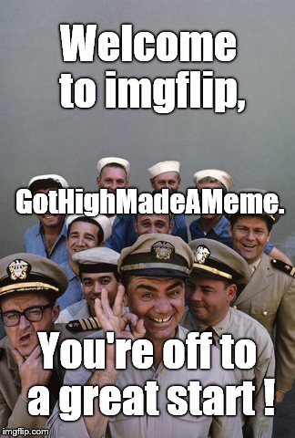 McHale's Navy | Welcome to imgflip, You're off to a great start ! GotHighMadeAMeme. | image tagged in mchale's navy | made w/ Imgflip meme maker