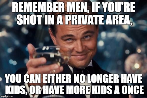 Leonardo Dicaprio Cheers | REMEMBER MEN, IF YOU'RE SHOT IN A PRIVATE AREA, YOU CAN EITHER NO LONGER HAVE KIDS, OR HAVE MORE KIDS A ONCE | image tagged in memes,leonardo dicaprio cheers | made w/ Imgflip meme maker