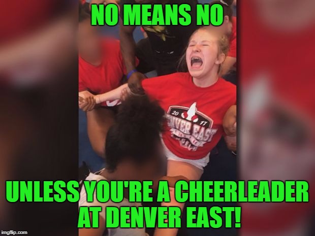 True story! | NO MEANS NO; UNLESS YOU'RE A CHEERLEADER AT DENVER EAST! | image tagged in denver cheerleaders | made w/ Imgflip meme maker