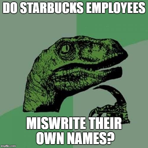 Philosoraptor | DO STARBUCKS EMPLOYEES; MISWRITE THEIR OWN NAMES? | image tagged in memes,philosoraptor | made w/ Imgflip meme maker