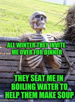 "No Hidden Motives" Dept. | ALL WINTER THEY INVITE ME OVER FOR DINNER; THEY SEAT ME IN BOILING WATER TO HELP THEM MAKE SOUP | image tagged in memes,waiting skeleton | made w/ Imgflip meme maker