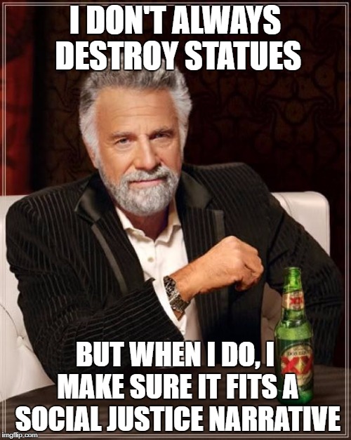 The Most Interesting Man In The World Meme | I DON'T ALWAYS DESTROY STATUES; BUT WHEN I DO, I MAKE SURE IT FITS A SOCIAL JUSTICE NARRATIVE | image tagged in memes,the most interesting man in the world,sjw,statues,stupid liberals | made w/ Imgflip meme maker