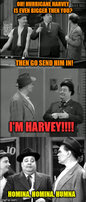 Hurricane Haaaarvey, eh? | OH! HURRICANE HARVEY IS EVEN BIGGER THEN YOU? THEN GO SEND HIM IN! I'M HARVEY!!!! HOMINA, HOMINA, HUMNA | image tagged in hurricane harvey,honeymooners | made w/ Imgflip meme maker