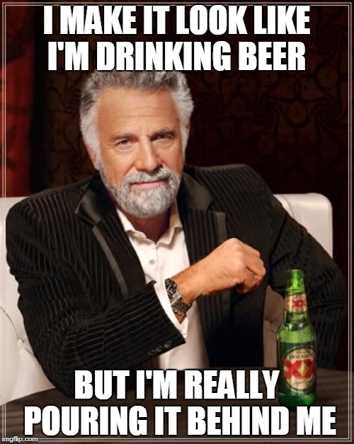 The Most Interesting Man In The World Meme | I MAKE IT LOOK LIKE I'M DRINKING BEER BUT I'M REALLY POURING IT BEHIND ME | image tagged in memes,the most interesting man in the world | made w/ Imgflip meme maker