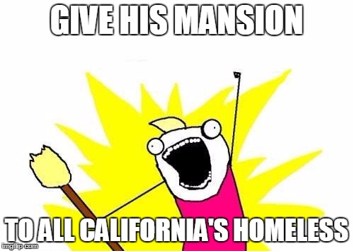 X All The Y Meme | GIVE HIS MANSION TO ALL CALIFORNIA'S HOMELESS | image tagged in memes,x all the y | made w/ Imgflip meme maker