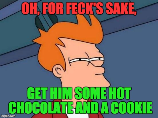 Futurama Fry Meme | OH, FOR FECK'S SAKE, GET HIM SOME HOT CHOCOLATE AND A COOKIE | image tagged in memes,futurama fry | made w/ Imgflip meme maker