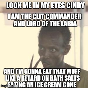 Look At Me Meme | LOOK ME IN MY EYES CINDY; I AM THE CLIT COMMANDER AND LORD OF THE LABIA; AND I'M GONNA EAT THAT MUFF LIKE A RETARD ON BATH SALTS EATING AN ICE CREAM CONE | image tagged in memes,look at me | made w/ Imgflip meme maker