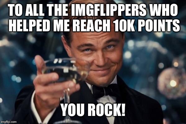 Leonardo Dicaprio Cheers Meme | TO ALL THE IMGFLIPPERS WHO HELPED ME REACH 10K POINTS; YOU ROCK! | image tagged in memes,leonardo dicaprio cheers | made w/ Imgflip meme maker