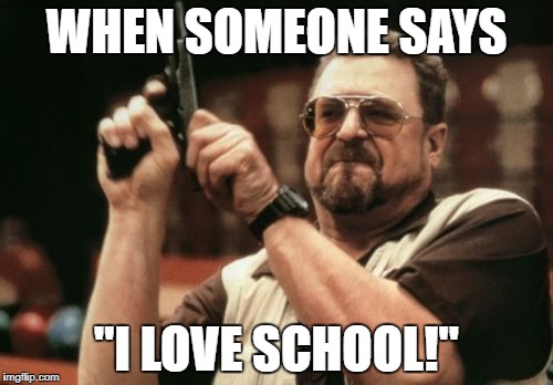 DIE!! :/ | WHEN SOMEONE SAYS; "I LOVE SCHOOL!" | image tagged in memes,am i the only one around here,school,gun | made w/ Imgflip meme maker