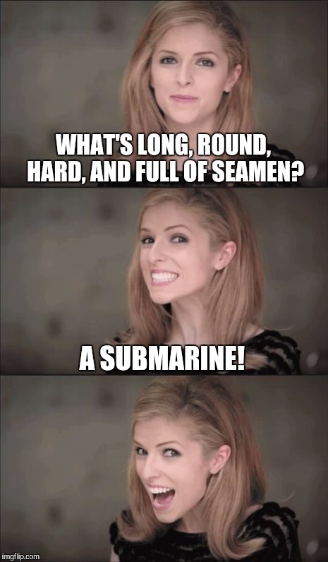 This joke works better in verbal and not written form lol  | WHAT'S LONG, ROUND, HARD, AND FULL OF SEAMEN? A SUBMARINE! | image tagged in memes,bad pun anna kendrick,jbmemegeek,us navy,submarine,bad puns | made w/ Imgflip meme maker