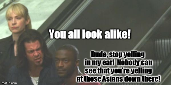 No, I don't actually believe this.  It's JUST a meme. | You all look alike! Dude, stop yelling in my ear!  Nobody can see that you're yelling at those Asians down there! | image tagged in angry eliot,memes | made w/ Imgflip meme maker