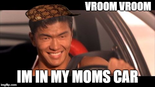 Fast Furious Johnny Tran | VROOM VROOM; IM IN MY MOMS CAR | image tagged in memes,fast furious johnny tran,scumbag | made w/ Imgflip meme maker