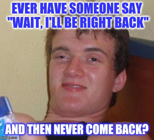 Only When I'm In A Hurry | EVER HAVE SOMEONE SAY "WAIT, I'LL BE RIGHT BACK"; AND THEN NEVER COME BACK? | image tagged in memes,10 guy | made w/ Imgflip meme maker