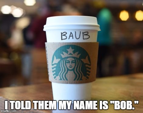This level of failure hurts. | I TOLD THEM MY NAME IS "BOB." | image tagged in baub,memes,funny,coffee,starbucks,fail | made w/ Imgflip meme maker