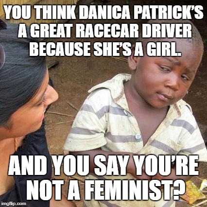 Danica Patrick and feminists | YOU THINK DANICA PATRICK’S A GREAT RACECAR DRIVER BECAUSE SHE’S A GIRL. AND YOU SAY YOU’RE NOT A FEMINIST? | image tagged in memes,third world skeptical kid,danica patrick,angry feminist,nascar,women drivers | made w/ Imgflip meme maker