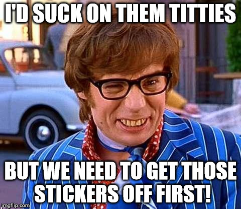 Austin Powers | I'D SUCK ON THEM TITTIES; BUT WE NEED TO GET THOSE STICKERS OFF FIRST! | image tagged in austin powers | made w/ Imgflip meme maker