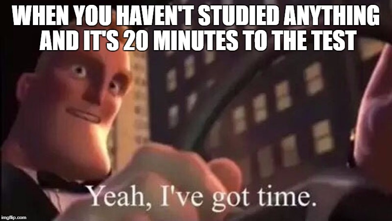 Yeah yeah have lots of time | WHEN YOU HAVEN'T STUDIED ANYTHING AND IT'S 20 MINUTES TO THE TEST | image tagged in time,test | made w/ Imgflip meme maker