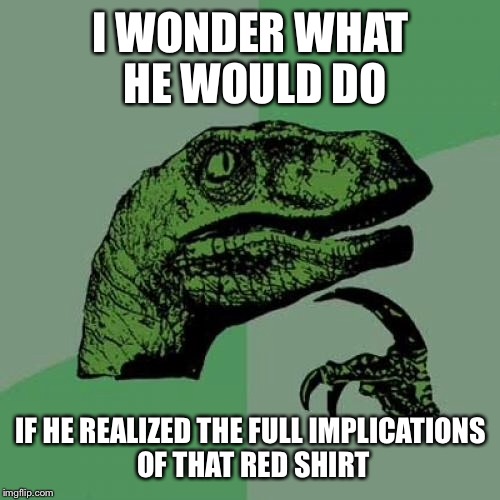 Philosoraptor Meme | I WONDER WHAT HE WOULD DO IF HE REALIZED THE FULL IMPLICATIONS OF THAT RED SHIRT | image tagged in memes,philosoraptor | made w/ Imgflip meme maker