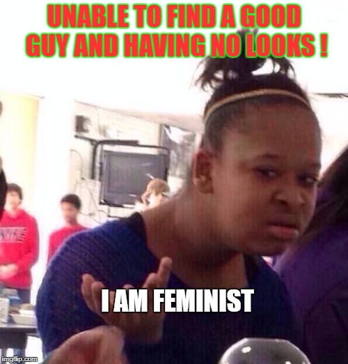 Black Girl Wat Meme | UNABLE TO FIND A GOOD GUY AND HAVING NO LOOKS ! I AM FEMINIST | image tagged in memes,black girl wat | made w/ Imgflip meme maker