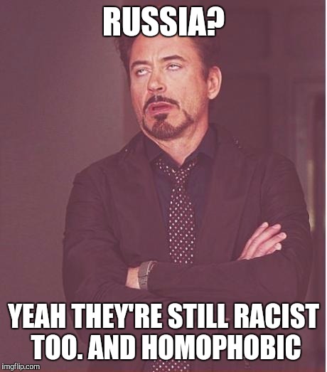 Face You Make Robert Downey Jr Meme | RUSSIA? YEAH THEY'RE STILL RACIST TOO. AND HOMOPHOBIC | image tagged in memes,face you make robert downey jr | made w/ Imgflip meme maker