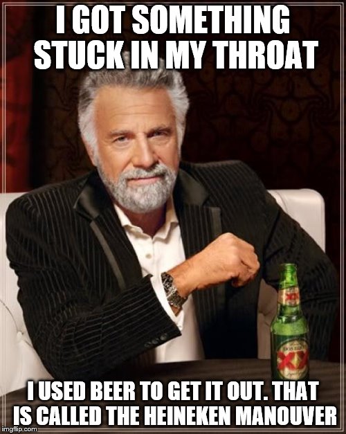 The Most Interesting Man In The World Meme | I GOT SOMETHING STUCK IN MY THROAT; I USED BEER TO GET IT OUT. THAT IS CALLED THE HEINEKEN MANOUVER | image tagged in memes,the most interesting man in the world | made w/ Imgflip meme maker