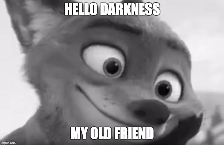 Hello Darkness, Zoot edition | HELLO DARKNESS; MY OLD FRIEND | image tagged in black n' white nick,zootopia,nick wilde,hello darkness my old friend | made w/ Imgflip meme maker