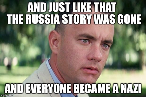 And Just Like That | AND JUST LIKE THAT  THE RUSSIA STORY WAS GONE; AND EVERYONE BECAME A NAZI | image tagged in forrest gump | made w/ Imgflip meme maker
